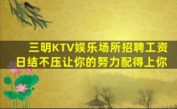 三明KTV娱乐场所招聘工资日结不压让你的努力配得上你