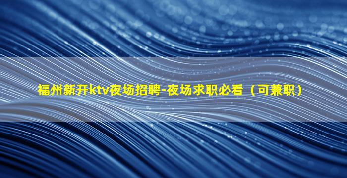 福州新开ktv夜场招聘-夜场求职必看（可兼职）